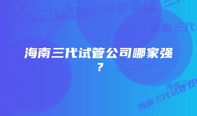 海南三代试管公司哪家强？