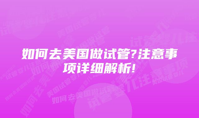 如何去美国做试管?注意事项详细解析!