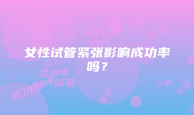 女性试管紧张影响成功率吗？