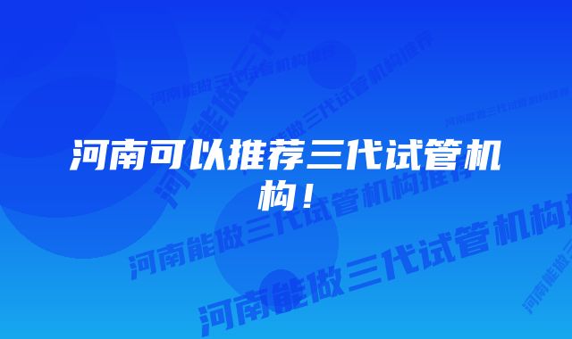 河南可以推荐三代试管机构！