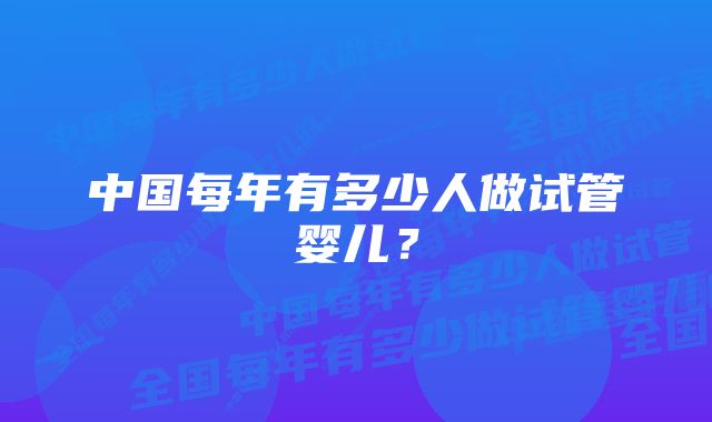 中国每年有多少人做试管婴儿？