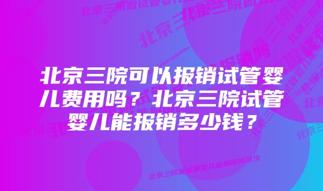 北京三院可以报销试管婴儿费用吗？北京三院试管婴儿能报销多少钱？