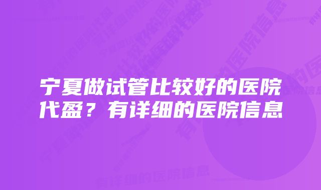 宁夏做试管比较好的医院代盈？有详细的医院信息