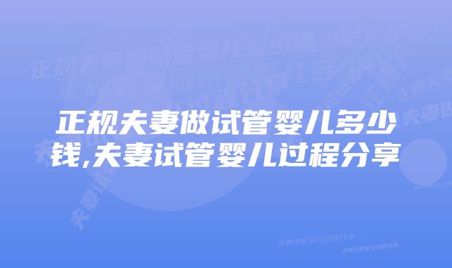 正规夫妻做试管婴儿多少钱,夫妻试管婴儿过程分享