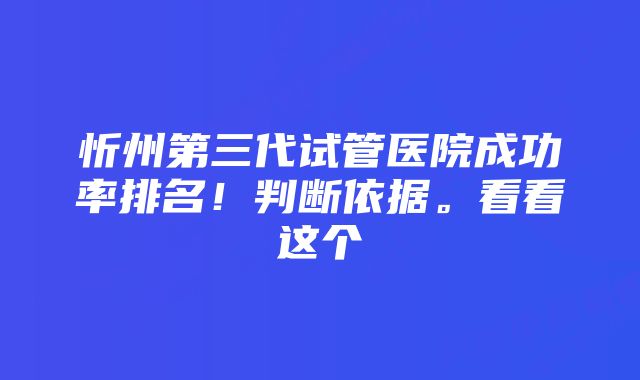 忻州第三代试管医院成功率排名！判断依据。看看这个