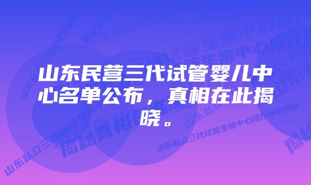 山东民营三代试管婴儿中心名单公布，真相在此揭晓。