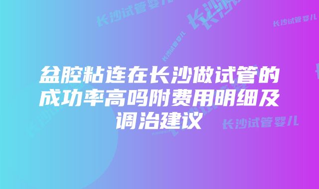 盆腔粘连在长沙做试管的成功率高吗附费用明细及调治建议