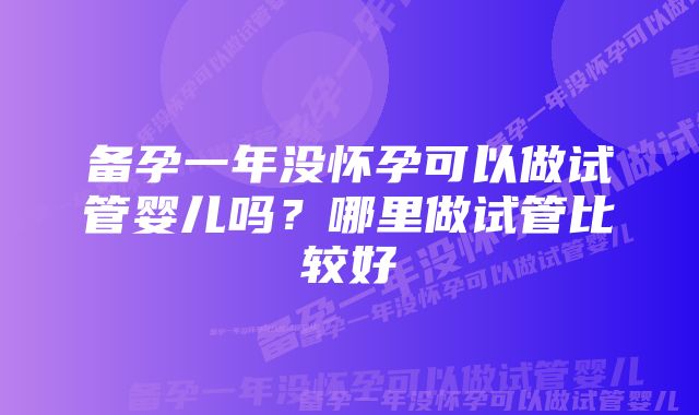 备孕一年没怀孕可以做试管婴儿吗？哪里做试管比较好