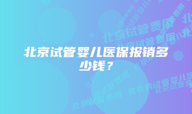 北京试管婴儿医保报销多少钱？