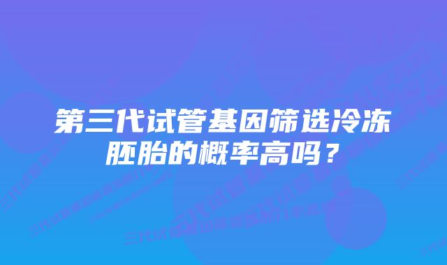 第三代试管基因筛选冷冻胚胎的概率高吗？