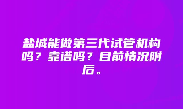 盐城能做第三代试管机构吗？靠谱吗？目前情况附后。