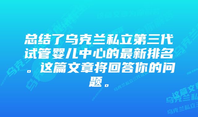 总结了乌克兰私立第三代试管婴儿中心的最新排名。这篇文章将回答你的问题。