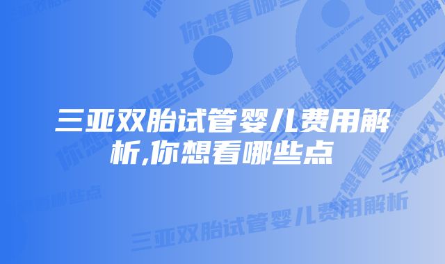 三亚双胎试管婴儿费用解析,你想看哪些点