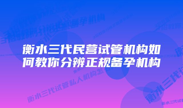 衡水三代民营试管机构如何教你分辨正规备孕机构