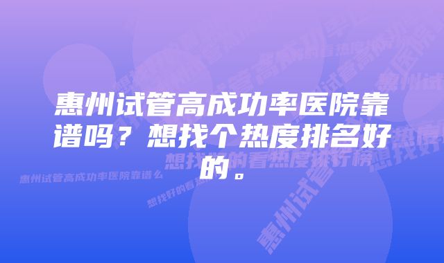 惠州试管高成功率医院靠谱吗？想找个热度排名好的。