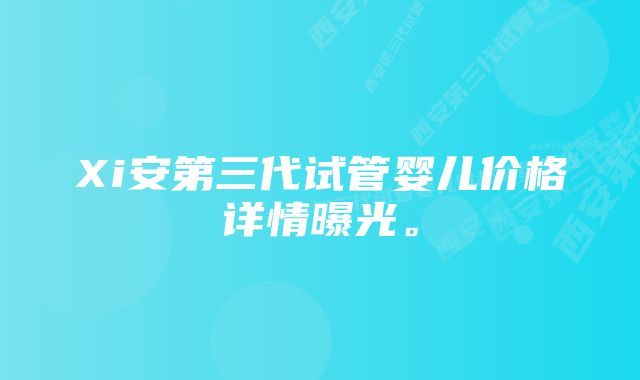 Xi安第三代试管婴儿价格详情曝光。