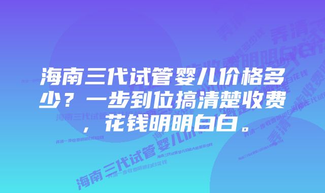 海南三代试管婴儿价格多少？一步到位搞清楚收费，花钱明明白白。