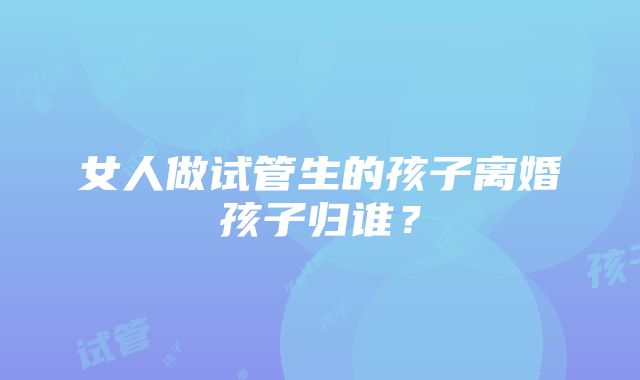 女人做试管生的孩子离婚孩子归谁？