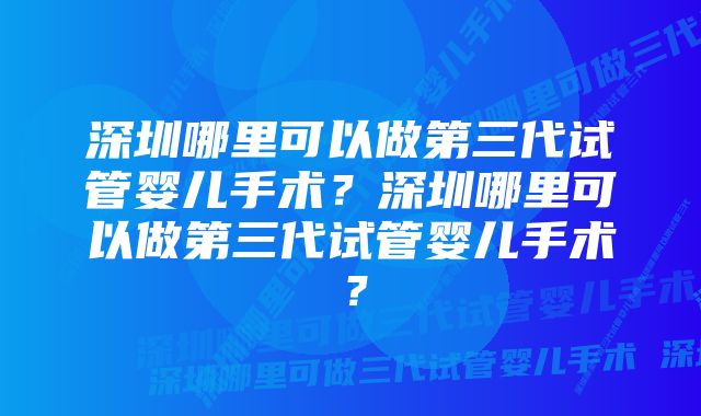 深圳哪里可以做第三代试管婴儿手术？深圳哪里可以做第三代试管婴儿手术？