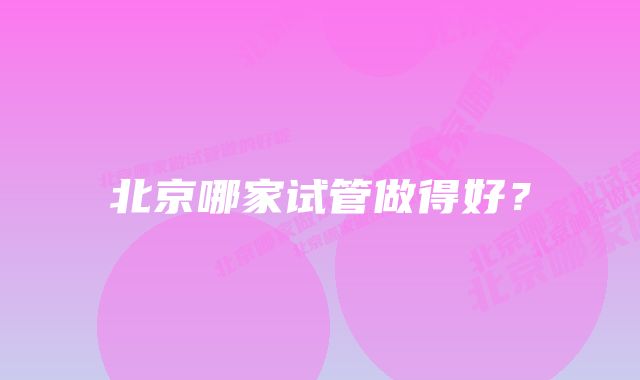 北京哪家试管做得好？