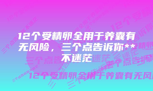 12个受精卵全用于养囊有无风险，三个点告诉你**不迷茫