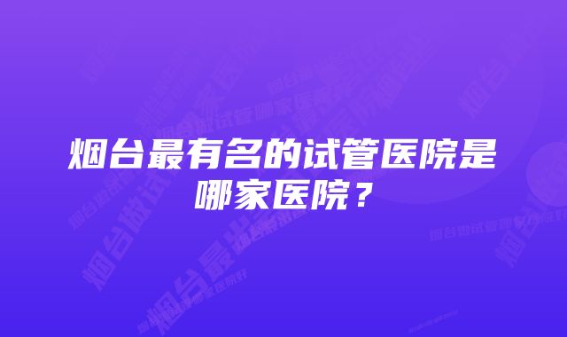 烟台最有名的试管医院是哪家医院？