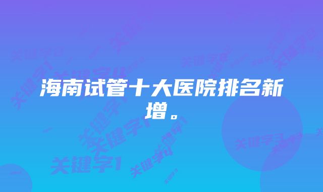 海南试管十大医院排名新增。