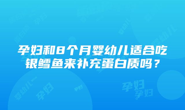 孕妇和8个月婴幼儿适合吃银鳕鱼来补充蛋白质吗？