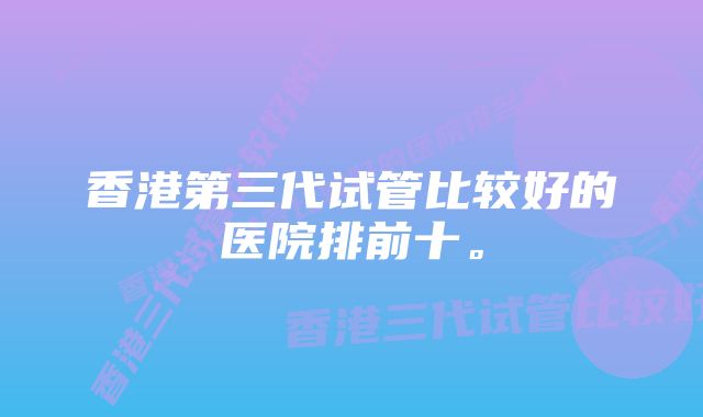 香港第三代试管比较好的医院排前十。