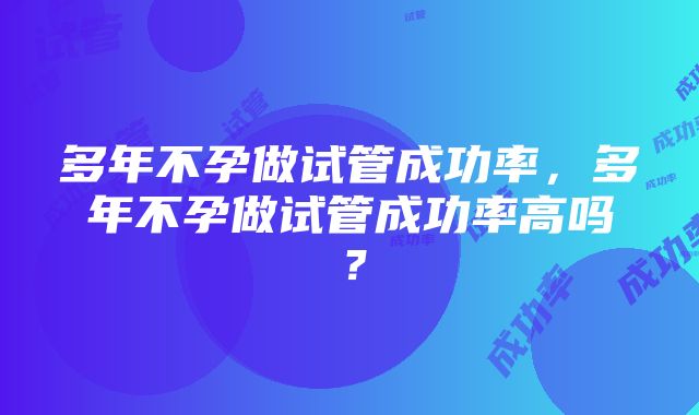 多年不孕做试管成功率，多年不孕做试管成功率高吗？