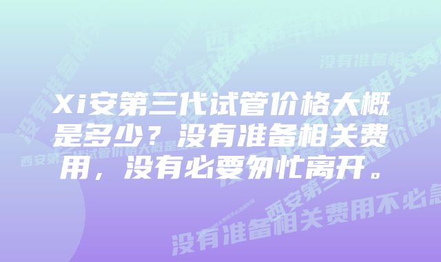 Xi安第三代试管价格大概是多少？没有准备相关费用，没有必要匆忙离开。