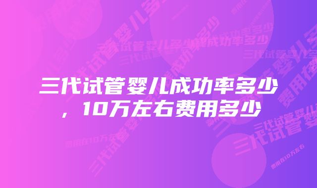 三代试管婴儿成功率多少，10万左右费用多少