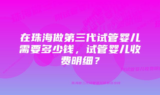 在珠海做第三代试管婴儿需要多少钱，试管婴儿收费明细？