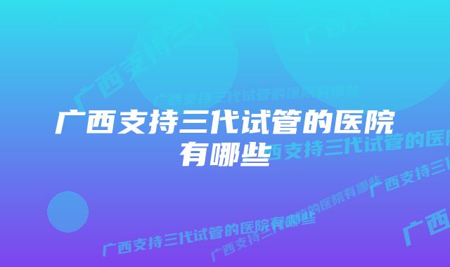 广西支持三代试管的医院有哪些