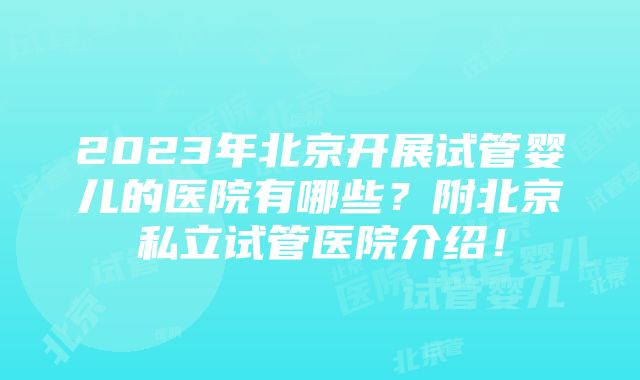 2023年北京开展试管婴儿的医院有哪些？附北京私立试管医院介绍！