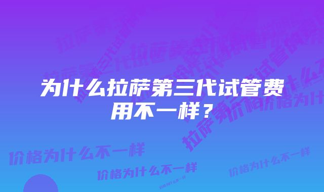 为什么拉萨第三代试管费用不一样？