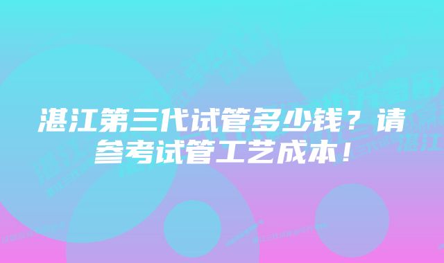 湛江第三代试管多少钱？请参考试管工艺成本！