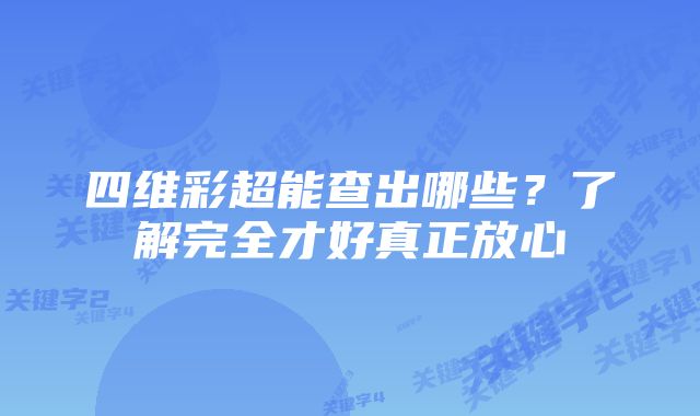 四维彩超能查出哪些？了解完全才好真正放心