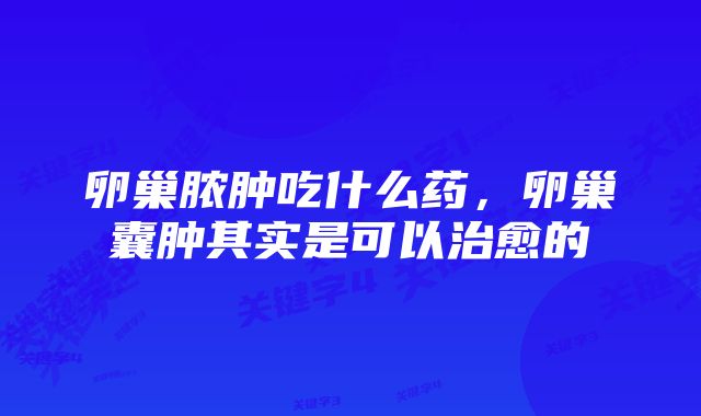 卵巢脓肿吃什么药，卵巢囊肿其实是可以治愈的