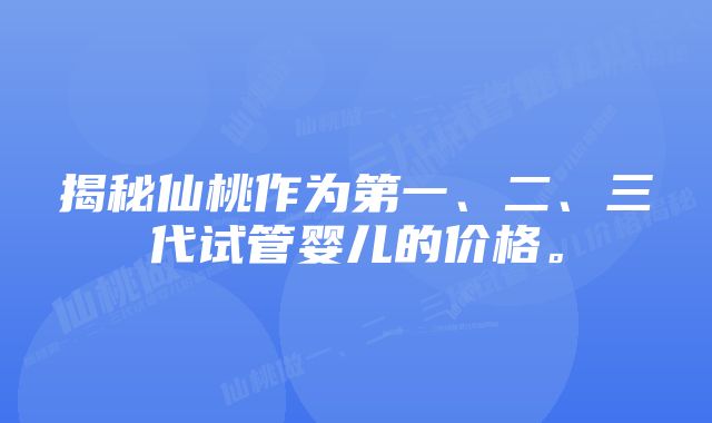 揭秘仙桃作为第一、二、三代试管婴儿的价格。