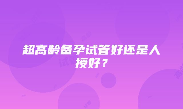 超高龄备孕试管好还是人授好？