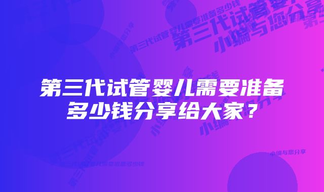 第三代试管婴儿需要准备多少钱分享给大家？