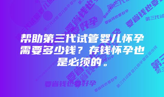 帮助第三代试管婴儿怀孕需要多少钱？存钱怀孕也是必须的。