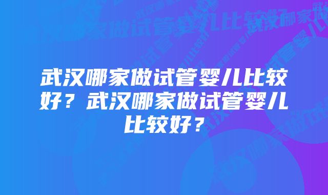 武汉哪家做试管婴儿比较好？武汉哪家做试管婴儿比较好？