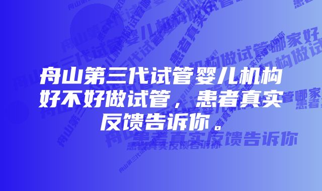 舟山第三代试管婴儿机构好不好做试管，患者真实反馈告诉你。