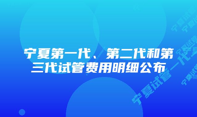 宁夏第一代、第二代和第三代试管费用明细公布