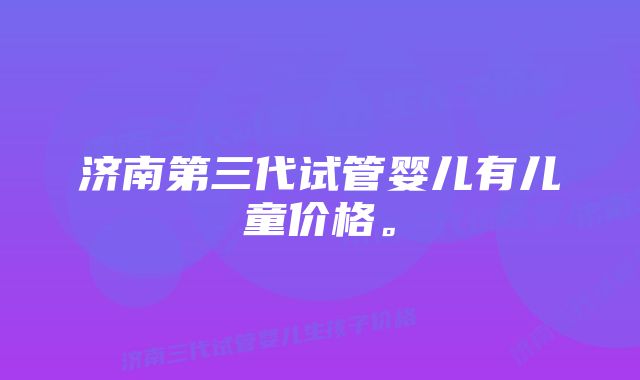 济南第三代试管婴儿有儿童价格。