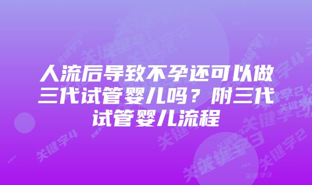 人流后导致不孕还可以做三代试管婴儿吗？附三代试管婴儿流程