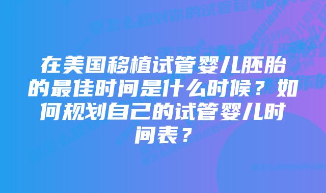 在美国移植试管婴儿胚胎的最佳时间是什么时候？如何规划自己的试管婴儿时间表？