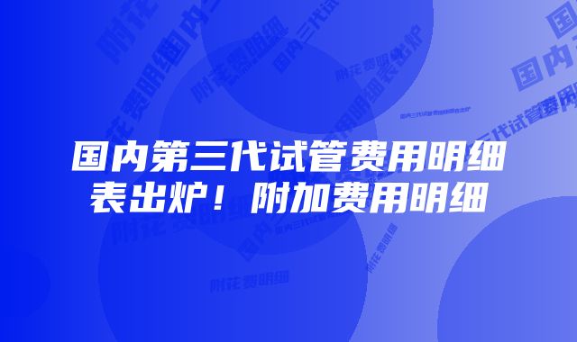 国内第三代试管费用明细表出炉！附加费用明细